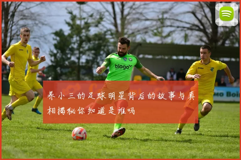 养小三的足球明星背后的故事与真相揭秘你知道是谁吗