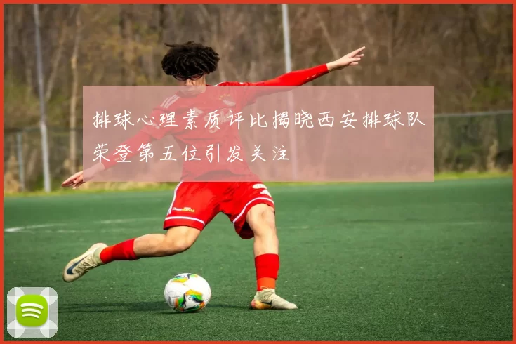 排球心理素质评比揭晓西安排球队荣登第五位引发关注