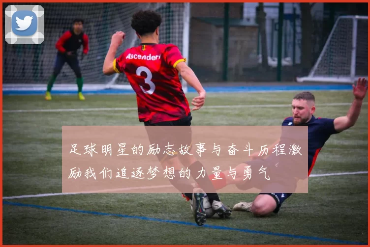 足球明星的励志故事与奋斗历程激励我们追逐梦想的力量与勇气