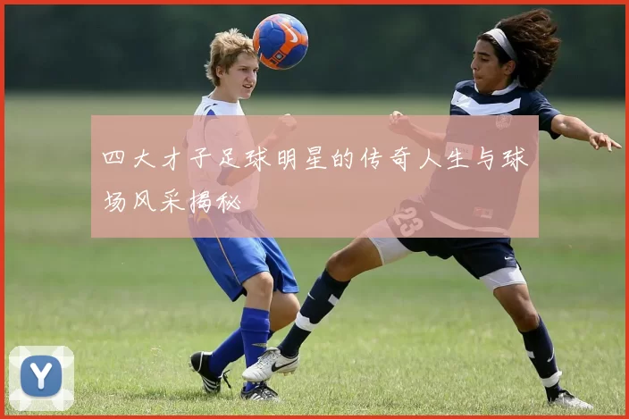 四大才子足球明星的传奇人生与球场风采揭秘