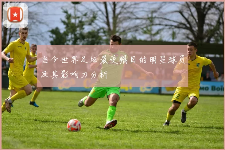 当今世界足坛最受瞩目的明星球员及其影响力分析