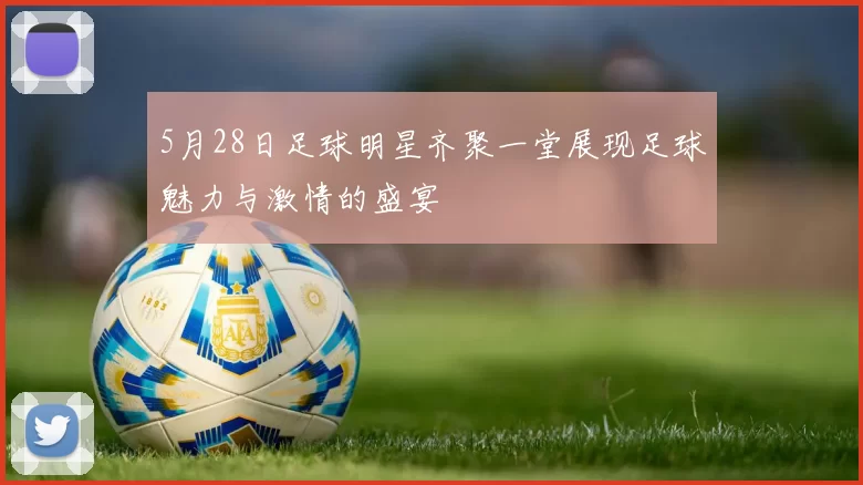 5月28日足球明星齐聚一堂展现足球魅力与激情的盛宴