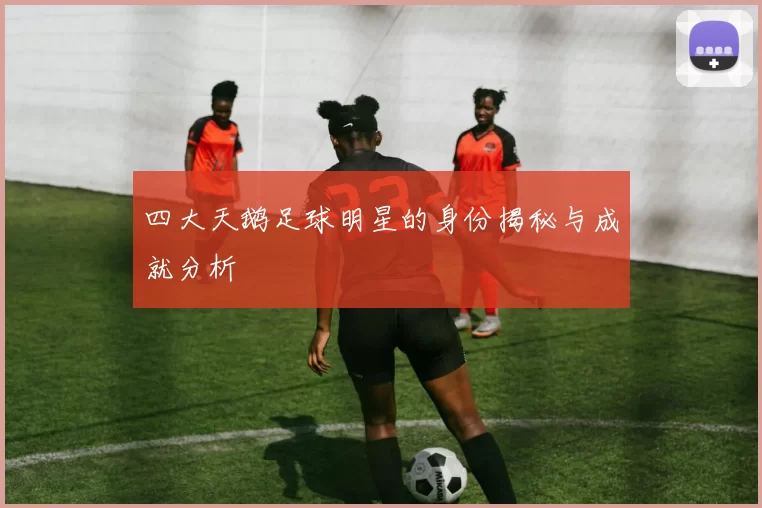 四大天鹅足球明星的身份揭秘与成就分析