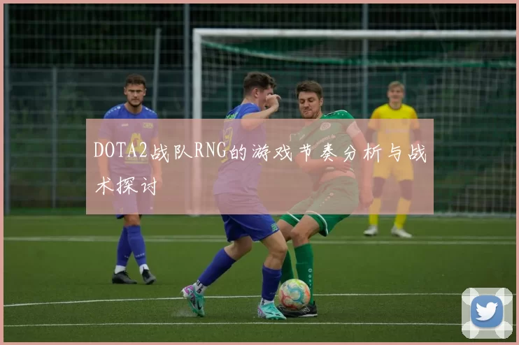 DOTA2战队RNG的游戏节奏分析与战术探讨