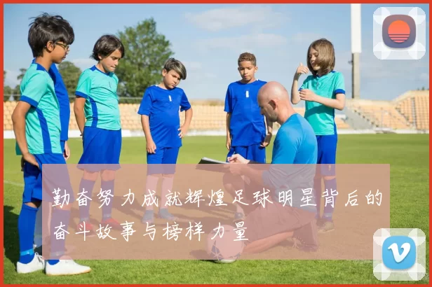 勤奋努力成就辉煌足球明星背后的奋斗故事与榜样力量
