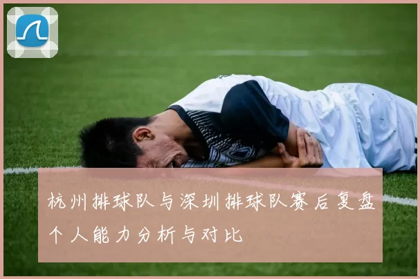 杭州排球队与深圳排球队赛后复盘个人能力分析与对比