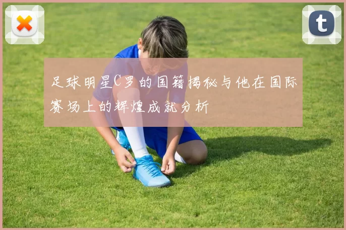 足球明星C罗的国籍揭秘与他在国际赛场上的辉煌成就分析