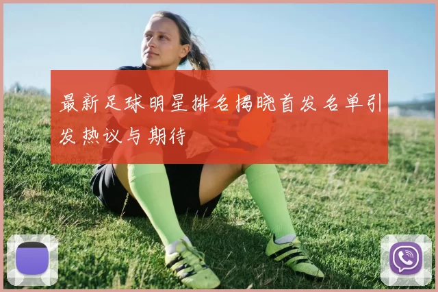 最新足球明星排名揭晓首发名单引发热议与期待