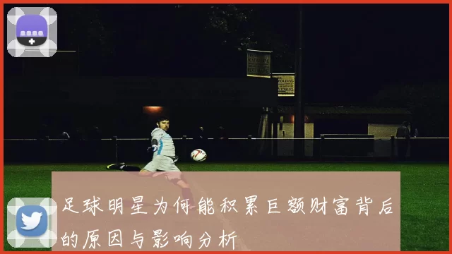 足球明星为何能积累巨额财富背后的原因与影响分析
