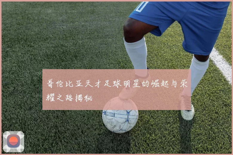 哥伦比亚天才足球明星的崛起与荣耀之路揭秘