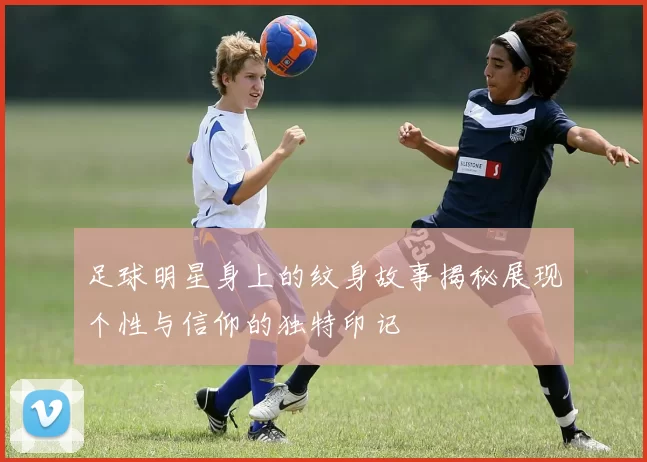 足球明星身上的纹身故事揭秘展现个性与信仰的独特印记