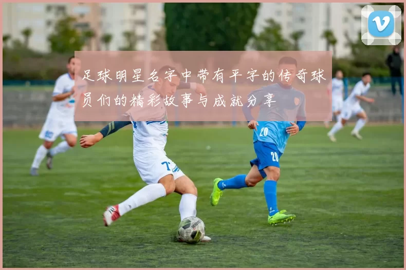 足球明星名字中带有平字的传奇球员们的精彩故事与成就分享