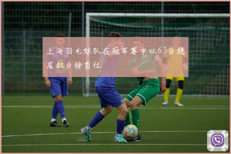 上海羽毛球队在冠军赛中以63分稳居积分榜首位