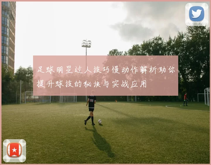 足球明星过人技巧慢动作解析助你提升球技的秘诀与实战应用