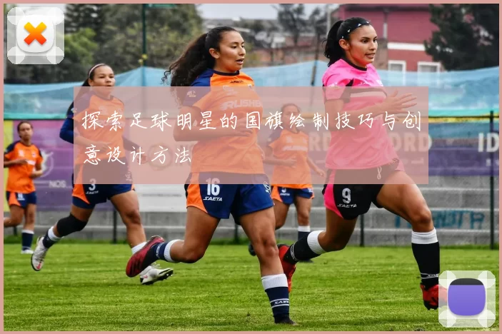 探索足球明星的国旗绘制技巧与创意设计方法