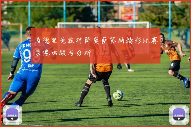 马德里竞技对阵奥萨苏纳精彩比赛录像回顾与分析