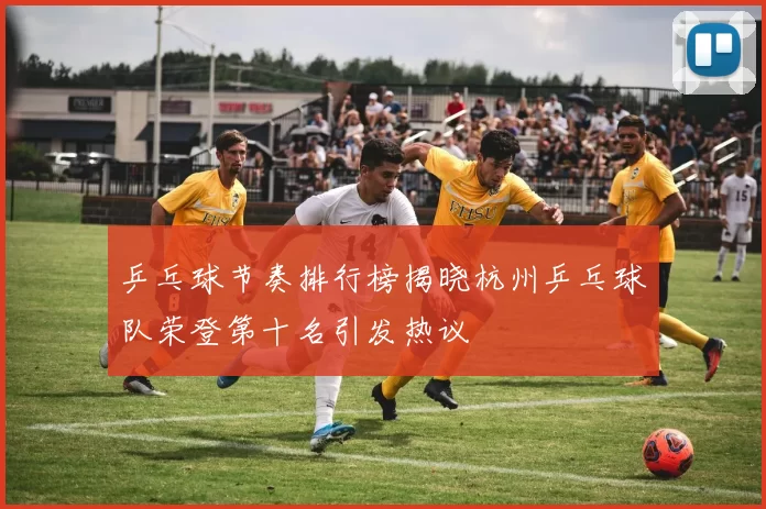 乒乓球节奏排行榜揭晓杭州乒乓球队荣登第十名引发热议