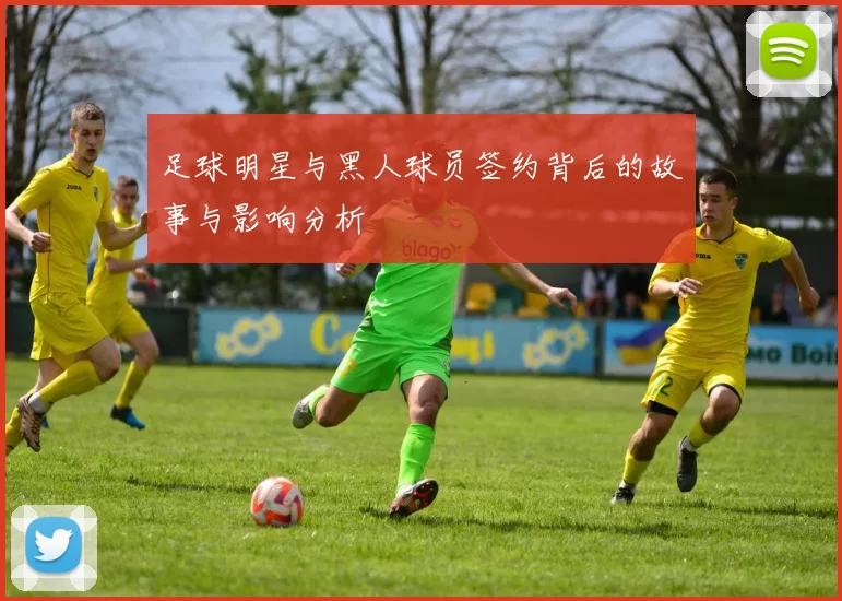 足球明星与黑人球员签约背后的故事与影响分析