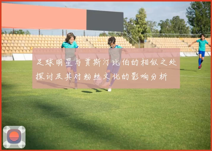 足球明星与贾斯汀比伯的相似之处探讨及其对粉丝文化的影响分析