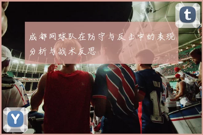 成都网球队在防守与反击中的表现分析与战术反思