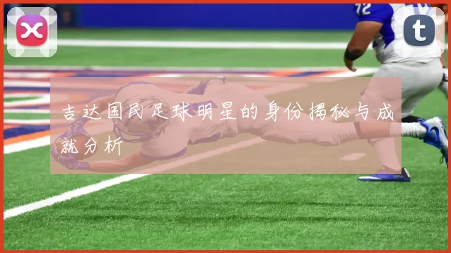 吉达国民足球明星的身份揭秘与成就分析
