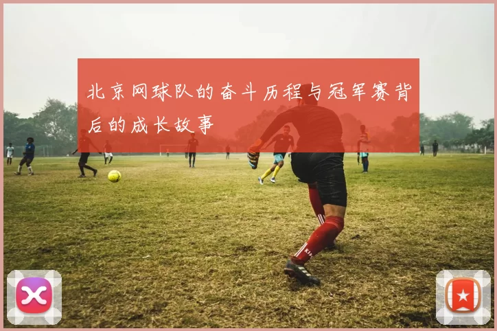 北京网球队的奋斗历程与冠军赛背后的成长故事