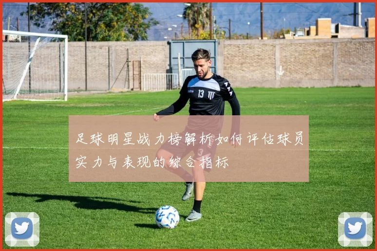 足球明星战力榜解析如何评估球员实力与表现的综合指标