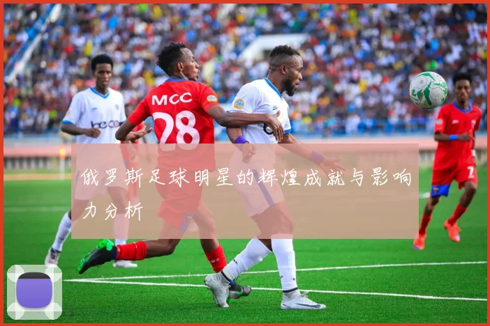 俄罗斯足球明星的辉煌成就与影响力分析