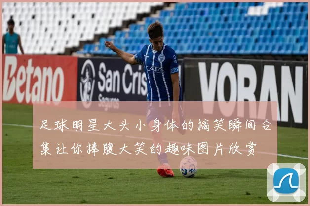 足球明星大头小身体的搞笑瞬间合集让你捧腹大笑的趣味图片欣赏