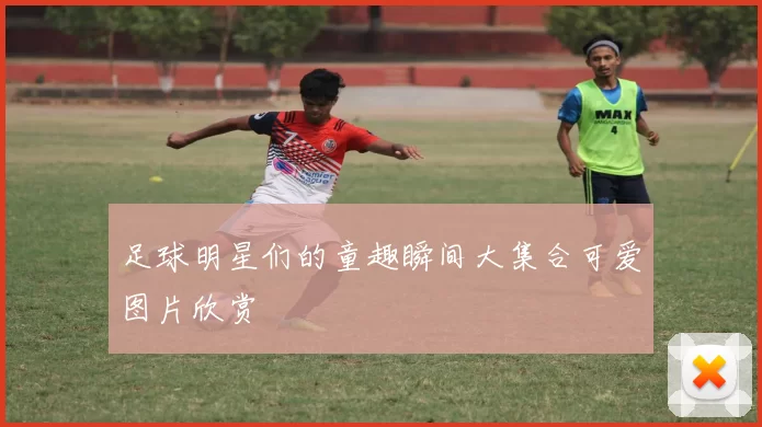 足球明星们的童趣瞬间大集合可爱图片欣赏