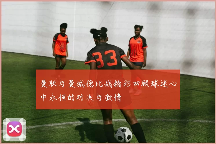 曼联与曼城德比战精彩回顾球迷心中永恒的对决与激情