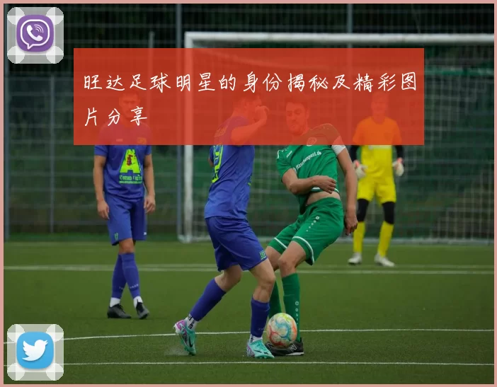旺达足球明星的身份揭秘及精彩图片分享