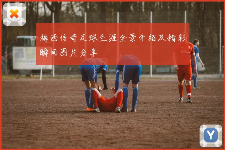 梅西传奇足球生涯全景介绍及精彩瞬间图片分享