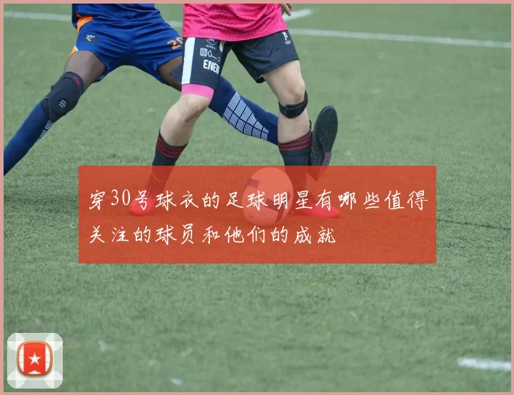 穿30号球衣的足球明星有哪些值得关注的球员和他们的成就