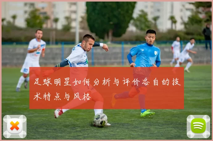 足球明星如何分析与评价各自的技术特点与风格