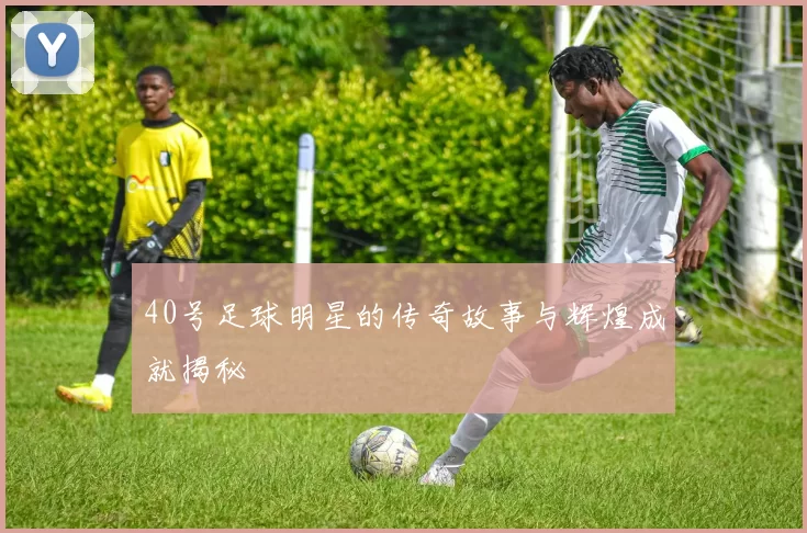 40号足球明星的传奇故事与辉煌成就揭秘