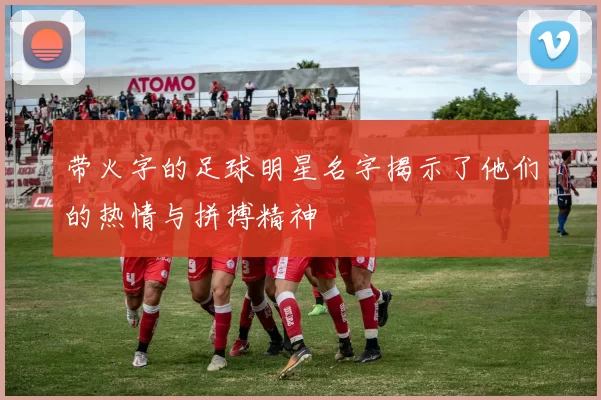 带火字的足球明星名字揭示了他们的热情与拼搏精神