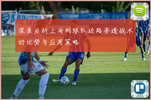深度分析上海网球队边路渗透战术的优势与应用策略