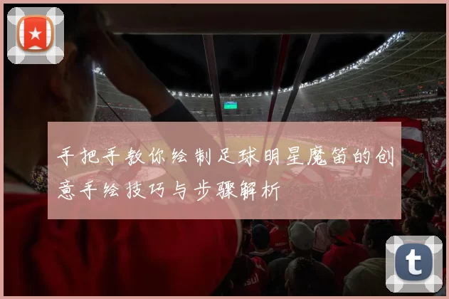手把手教你绘制足球明星魔笛的创意手绘技巧与步骤解析