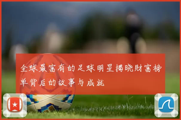 全球最富有的足球明星揭晓财富榜单背后的故事与成就