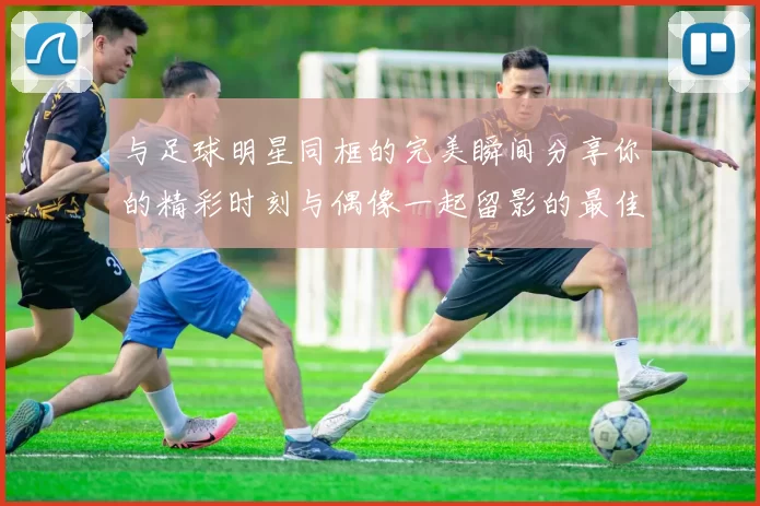 与足球明星同框的完美瞬间分享你的精彩时刻与偶像一起留影的最佳模板图