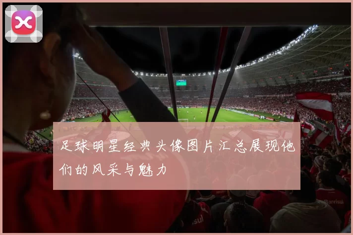 足球明星经典头像图片汇总展现他们的风采与魅力