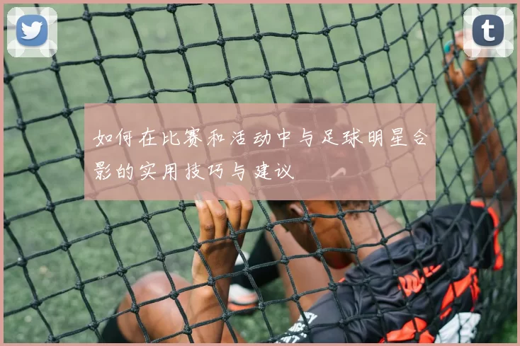 如何在比赛和活动中与足球明星合影的实用技巧与建议