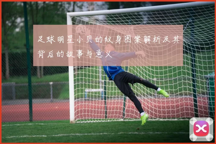 足球明星小贝的纹身图案解析及其背后的故事与意义