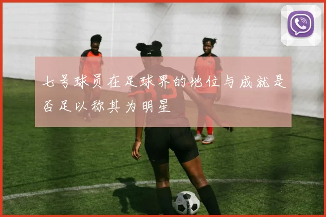 七号球员在足球界的地位与成就是否足以称其为明星