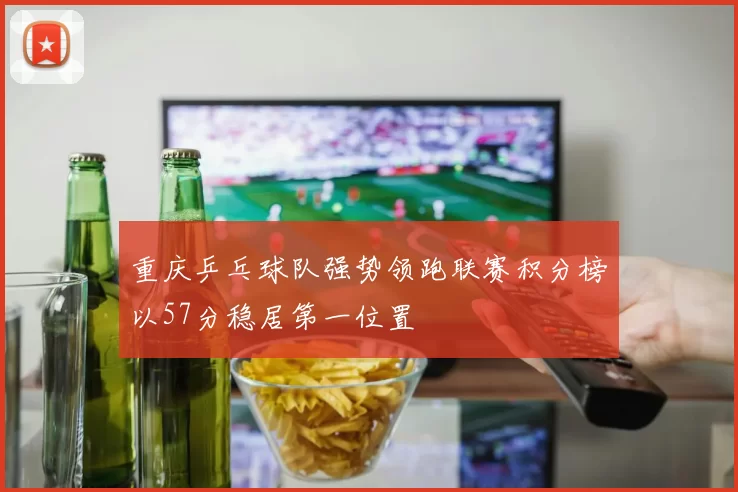 重庆乒乓球队强势领跑联赛积分榜以57分稳居第一位置
