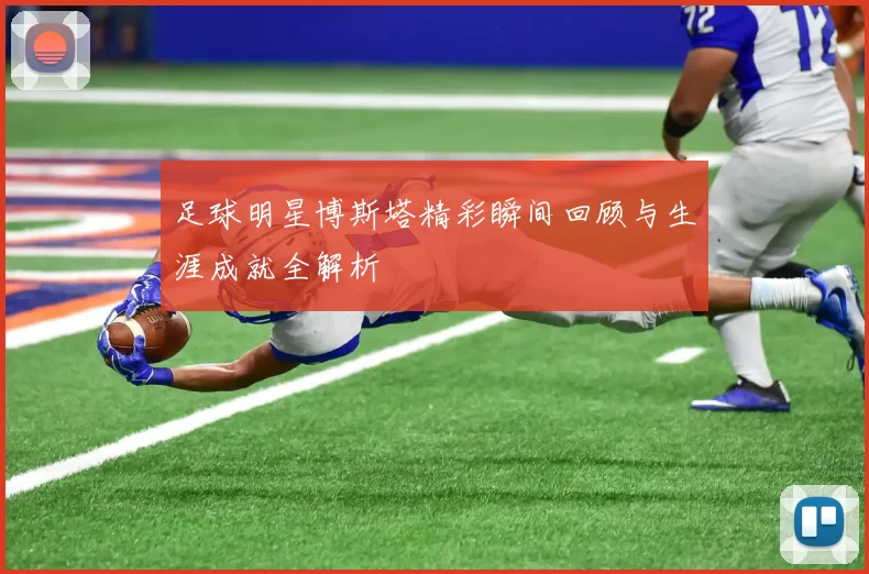 足球明星博斯塔精彩瞬间回顾与生涯成就全解析