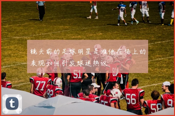 镜头前的足球明星是谁他在场上的表现如何引发球迷热议