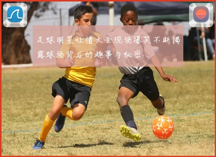 足球明星吐槽大会现场爆笑不断揭露球场背后的趣事与秘密