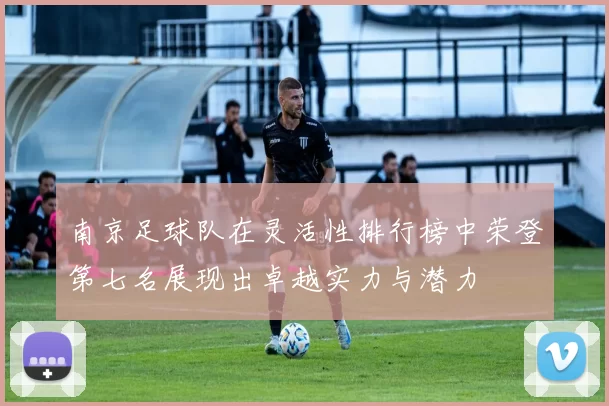 南京足球队在灵活性排行榜中荣登第七名展现出卓越实力与潜力
